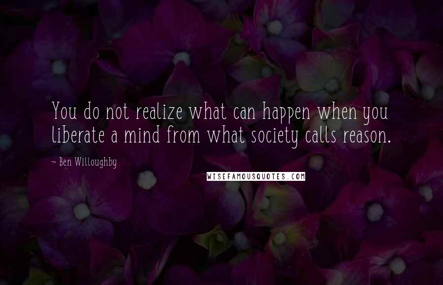 Ben Willoughby Quotes: You do not realize what can happen when you liberate a mind from what society calls reason.