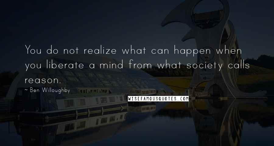 Ben Willoughby Quotes: You do not realize what can happen when you liberate a mind from what society calls reason.