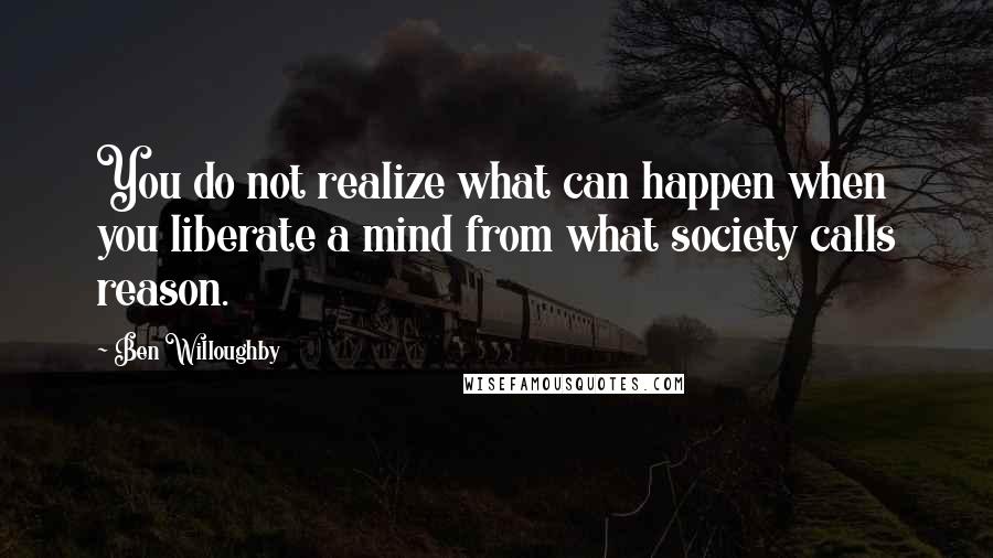 Ben Willoughby Quotes: You do not realize what can happen when you liberate a mind from what society calls reason.