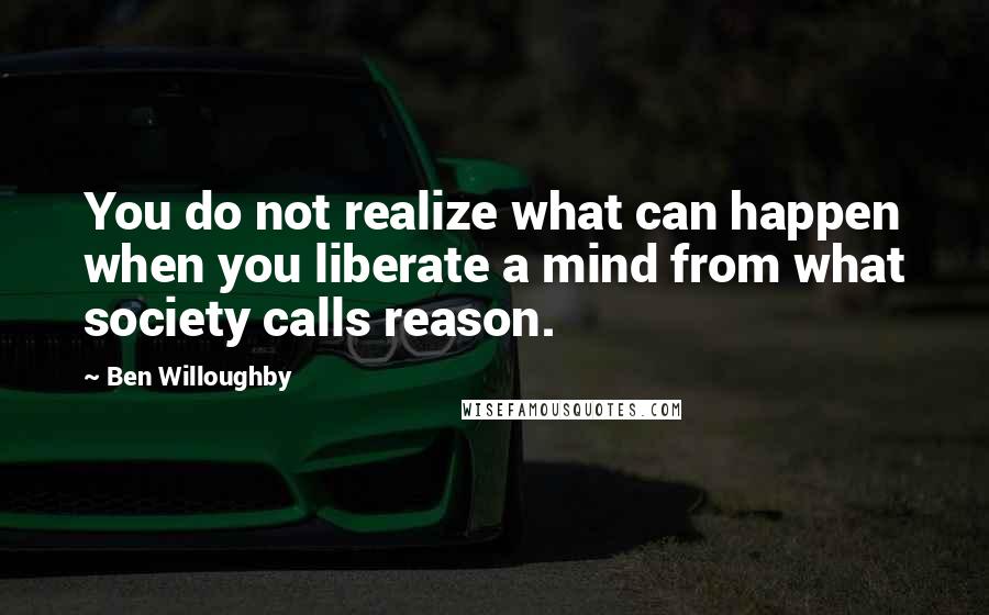 Ben Willoughby Quotes: You do not realize what can happen when you liberate a mind from what society calls reason.