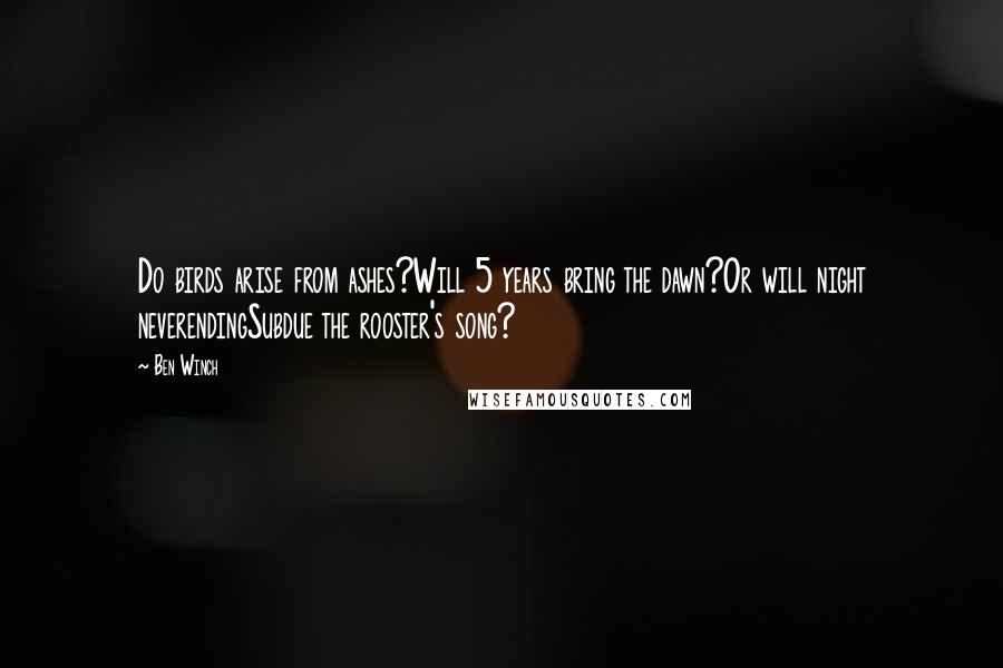 Ben Winch Quotes: Do birds arise from ashes?Will 5 years bring the dawn?Or will night neverendingSubdue the rooster's song?