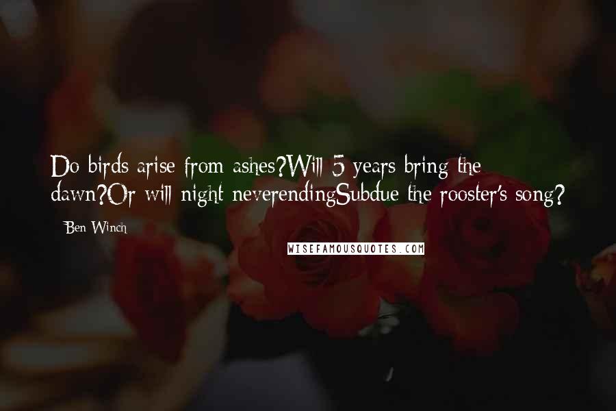 Ben Winch Quotes: Do birds arise from ashes?Will 5 years bring the dawn?Or will night neverendingSubdue the rooster's song?