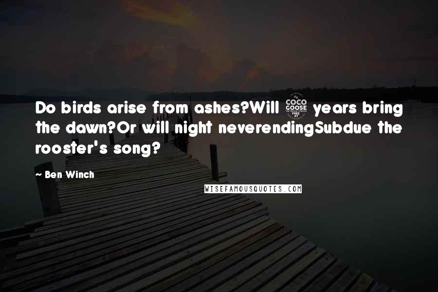Ben Winch Quotes: Do birds arise from ashes?Will 5 years bring the dawn?Or will night neverendingSubdue the rooster's song?