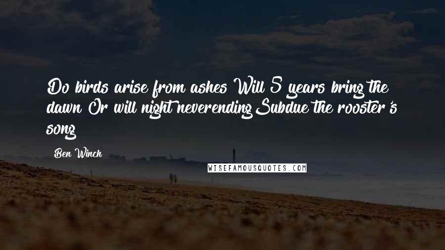 Ben Winch Quotes: Do birds arise from ashes?Will 5 years bring the dawn?Or will night neverendingSubdue the rooster's song?