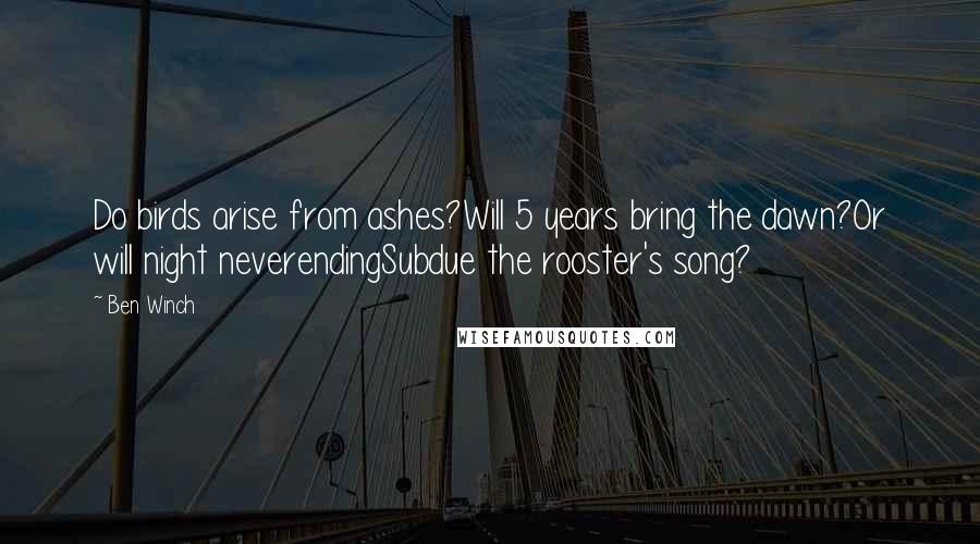 Ben Winch Quotes: Do birds arise from ashes?Will 5 years bring the dawn?Or will night neverendingSubdue the rooster's song?