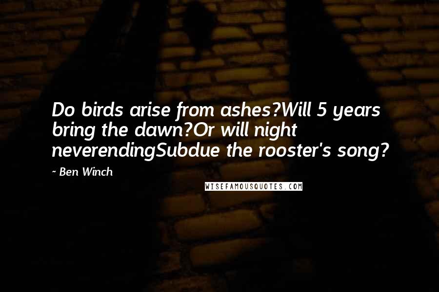 Ben Winch Quotes: Do birds arise from ashes?Will 5 years bring the dawn?Or will night neverendingSubdue the rooster's song?