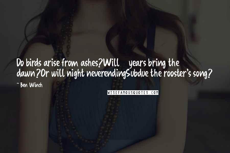 Ben Winch Quotes: Do birds arise from ashes?Will 5 years bring the dawn?Or will night neverendingSubdue the rooster's song?