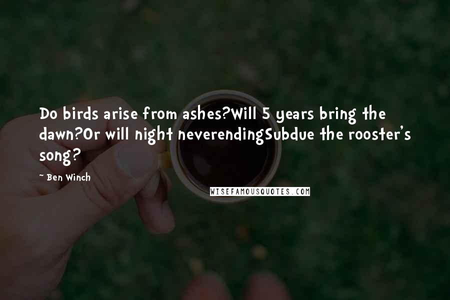 Ben Winch Quotes: Do birds arise from ashes?Will 5 years bring the dawn?Or will night neverendingSubdue the rooster's song?