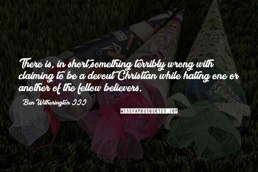 Ben Witherington III Quotes: There is, in short,something terribly wrong with claiming to be a devout Christian while hating one or another of the fellow believers.