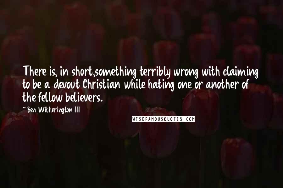 Ben Witherington III Quotes: There is, in short,something terribly wrong with claiming to be a devout Christian while hating one or another of the fellow believers.