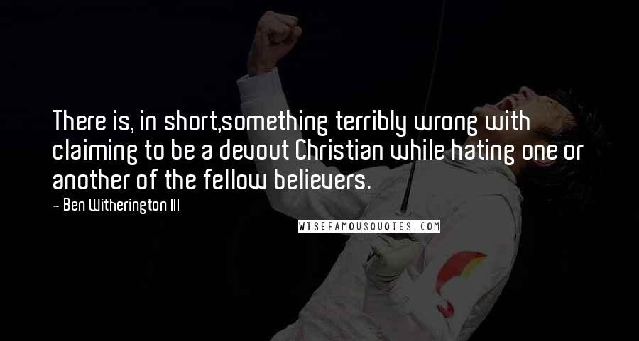 Ben Witherington III Quotes: There is, in short,something terribly wrong with claiming to be a devout Christian while hating one or another of the fellow believers.