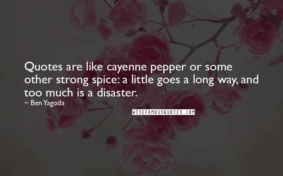 Ben Yagoda Quotes: Quotes are like cayenne pepper or some other strong spice: a little goes a long way, and too much is a disaster.