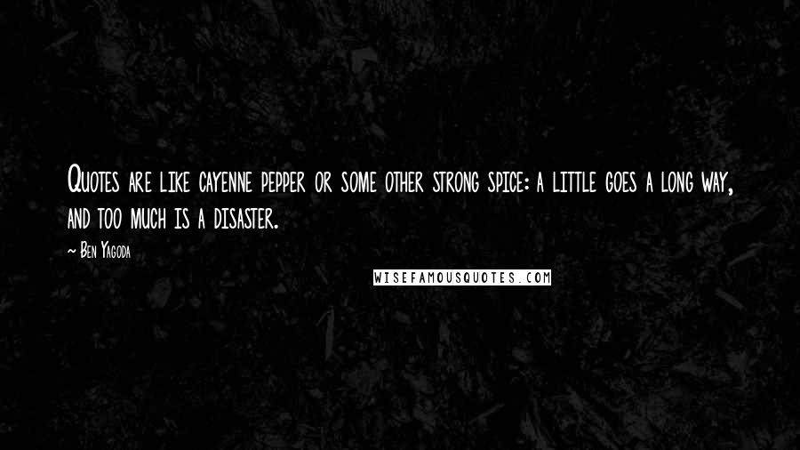 Ben Yagoda Quotes: Quotes are like cayenne pepper or some other strong spice: a little goes a long way, and too much is a disaster.