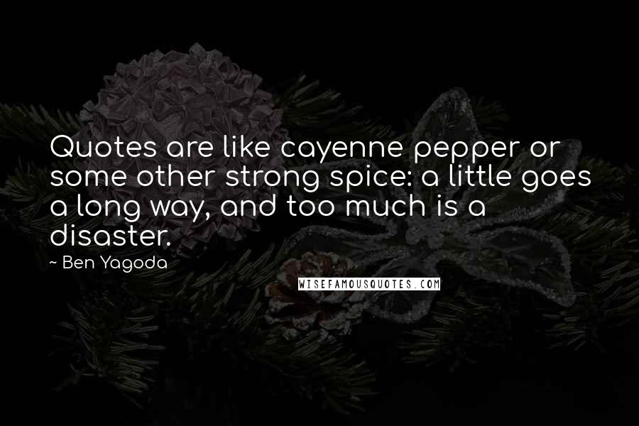Ben Yagoda Quotes: Quotes are like cayenne pepper or some other strong spice: a little goes a long way, and too much is a disaster.