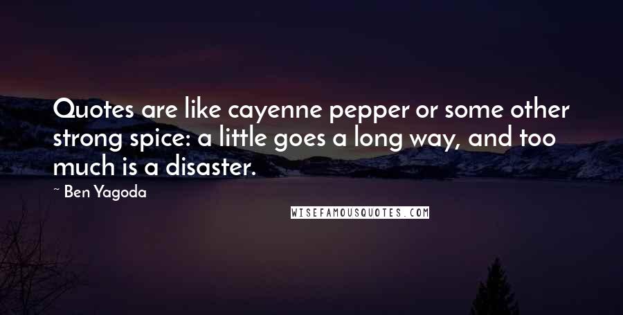 Ben Yagoda Quotes: Quotes are like cayenne pepper or some other strong spice: a little goes a long way, and too much is a disaster.