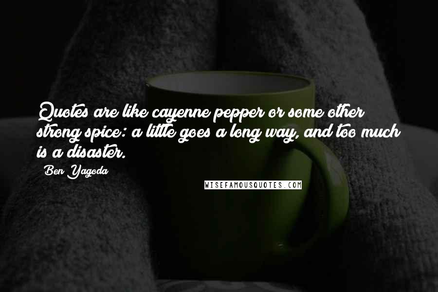 Ben Yagoda Quotes: Quotes are like cayenne pepper or some other strong spice: a little goes a long way, and too much is a disaster.