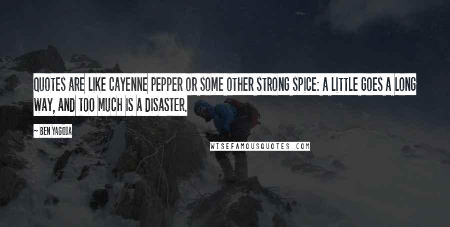 Ben Yagoda Quotes: Quotes are like cayenne pepper or some other strong spice: a little goes a long way, and too much is a disaster.