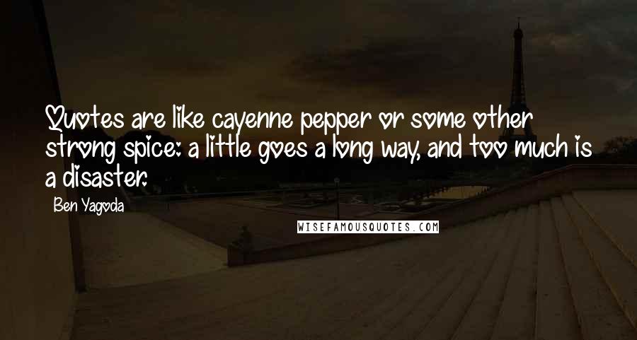 Ben Yagoda Quotes: Quotes are like cayenne pepper or some other strong spice: a little goes a long way, and too much is a disaster.