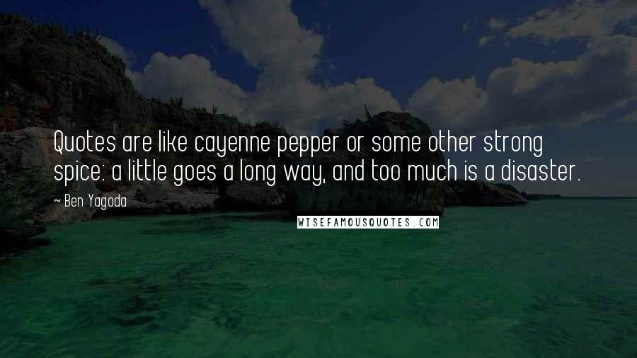 Ben Yagoda Quotes: Quotes are like cayenne pepper or some other strong spice: a little goes a long way, and too much is a disaster.