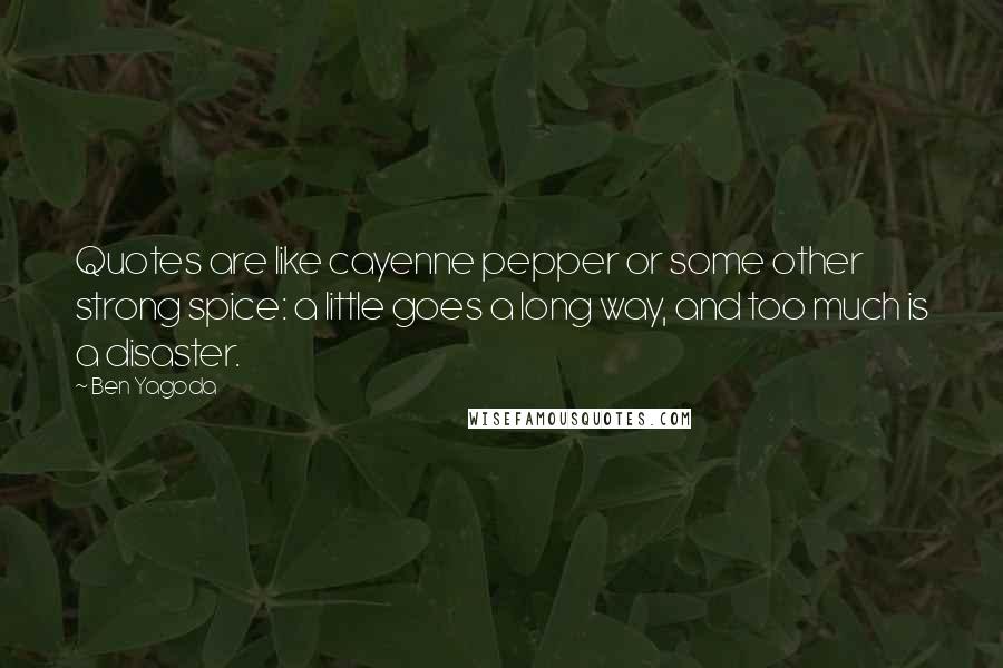 Ben Yagoda Quotes: Quotes are like cayenne pepper or some other strong spice: a little goes a long way, and too much is a disaster.