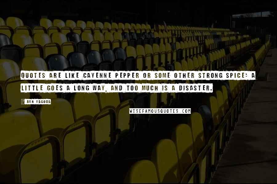 Ben Yagoda Quotes: Quotes are like cayenne pepper or some other strong spice: a little goes a long way, and too much is a disaster.