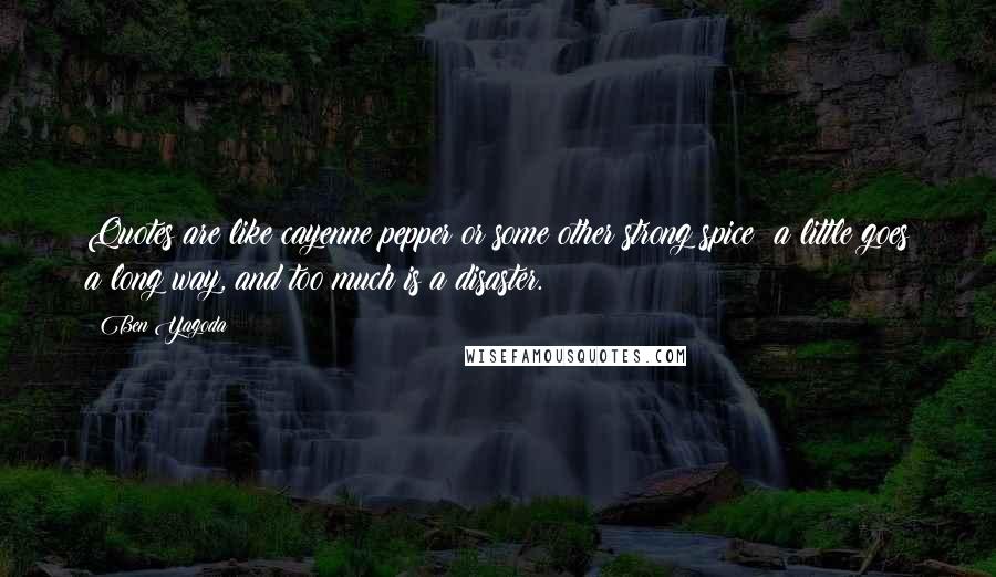 Ben Yagoda Quotes: Quotes are like cayenne pepper or some other strong spice: a little goes a long way, and too much is a disaster.