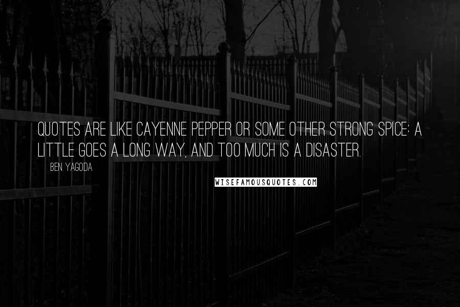 Ben Yagoda Quotes: Quotes are like cayenne pepper or some other strong spice: a little goes a long way, and too much is a disaster.