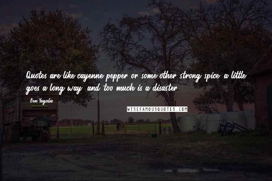 Ben Yagoda Quotes: Quotes are like cayenne pepper or some other strong spice: a little goes a long way, and too much is a disaster.