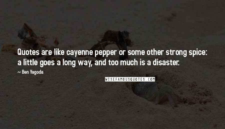 Ben Yagoda Quotes: Quotes are like cayenne pepper or some other strong spice: a little goes a long way, and too much is a disaster.