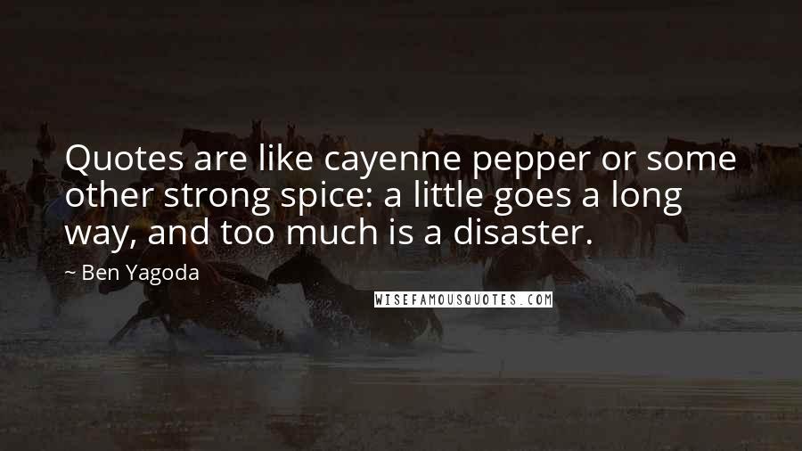 Ben Yagoda Quotes: Quotes are like cayenne pepper or some other strong spice: a little goes a long way, and too much is a disaster.