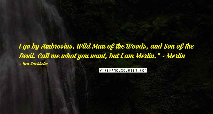 Ben Zackheim Quotes: I go by Ambrosius, Wild Man of the Woods, and Son of the Devil. Call me what you want, but I am Merlin." - Merlin