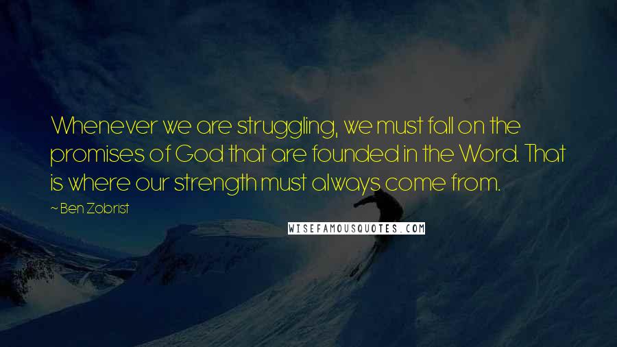 Ben Zobrist Quotes: Whenever we are struggling, we must fall on the promises of God that are founded in the Word. That is where our strength must always come from.