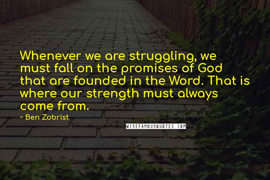 Ben Zobrist Quotes: Whenever we are struggling, we must fall on the promises of God that are founded in the Word. That is where our strength must always come from.