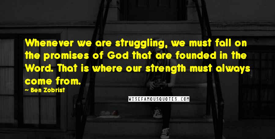 Ben Zobrist Quotes: Whenever we are struggling, we must fall on the promises of God that are founded in the Word. That is where our strength must always come from.