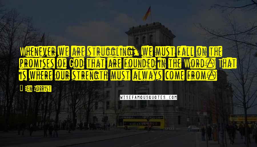 Ben Zobrist Quotes: Whenever we are struggling, we must fall on the promises of God that are founded in the Word. That is where our strength must always come from.