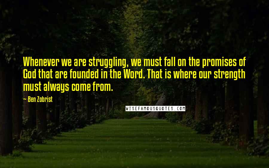 Ben Zobrist Quotes: Whenever we are struggling, we must fall on the promises of God that are founded in the Word. That is where our strength must always come from.