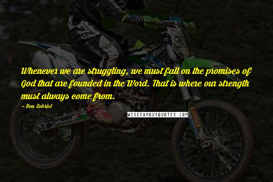 Ben Zobrist Quotes: Whenever we are struggling, we must fall on the promises of God that are founded in the Word. That is where our strength must always come from.