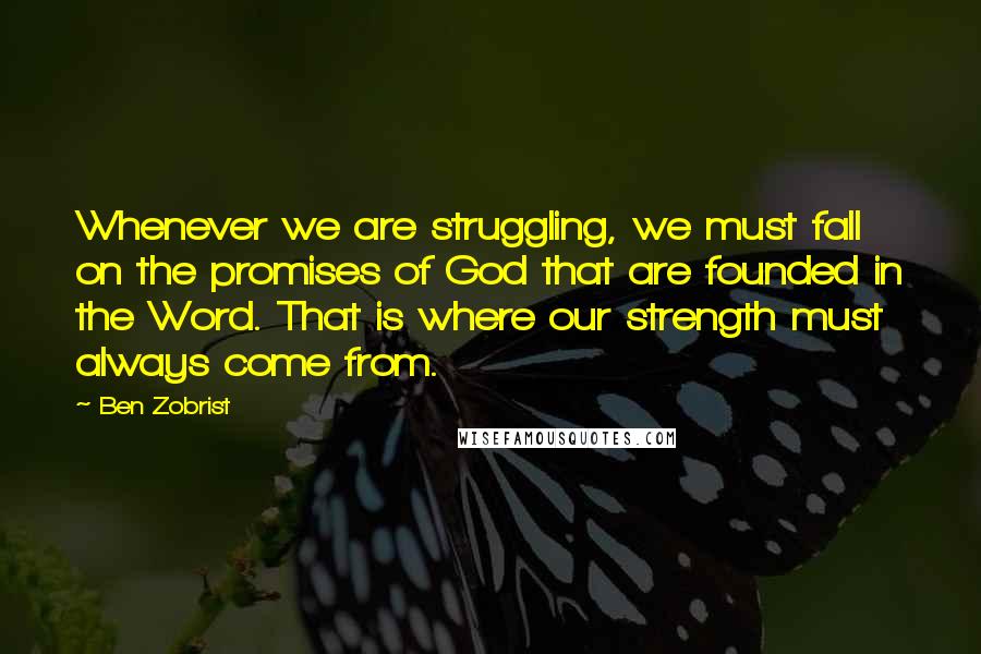 Ben Zobrist Quotes: Whenever we are struggling, we must fall on the promises of God that are founded in the Word. That is where our strength must always come from.