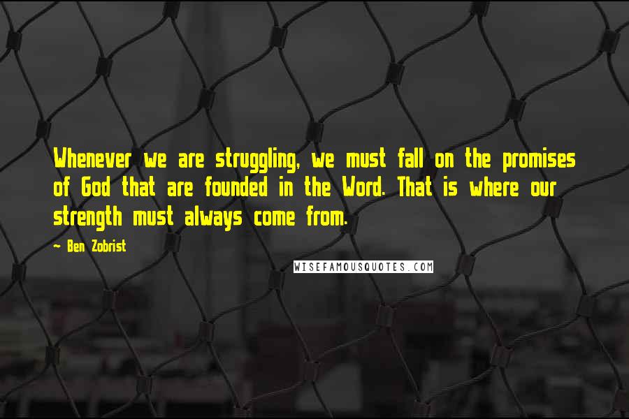 Ben Zobrist Quotes: Whenever we are struggling, we must fall on the promises of God that are founded in the Word. That is where our strength must always come from.