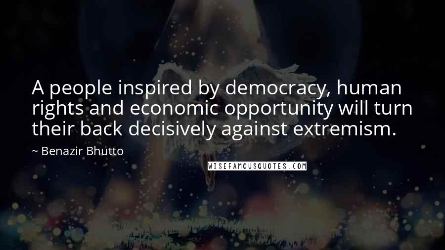 Benazir Bhutto Quotes: A people inspired by democracy, human rights and economic opportunity will turn their back decisively against extremism.