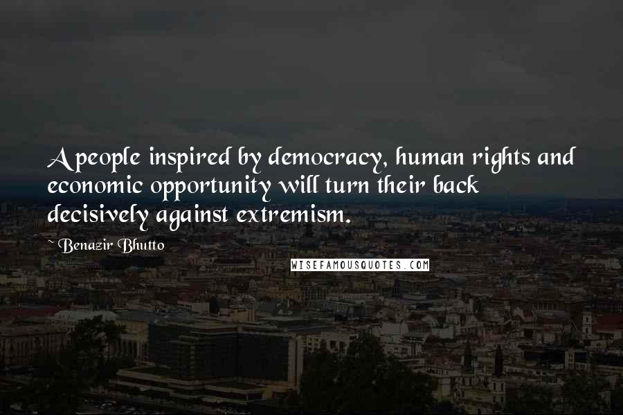 Benazir Bhutto Quotes: A people inspired by democracy, human rights and economic opportunity will turn their back decisively against extremism.