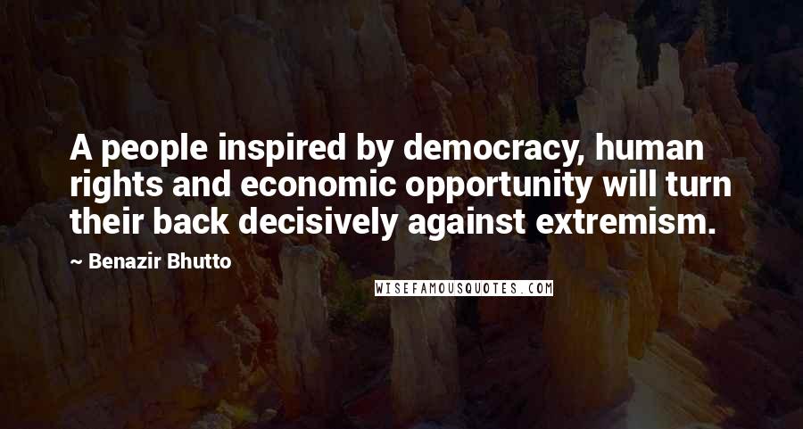 Benazir Bhutto Quotes: A people inspired by democracy, human rights and economic opportunity will turn their back decisively against extremism.