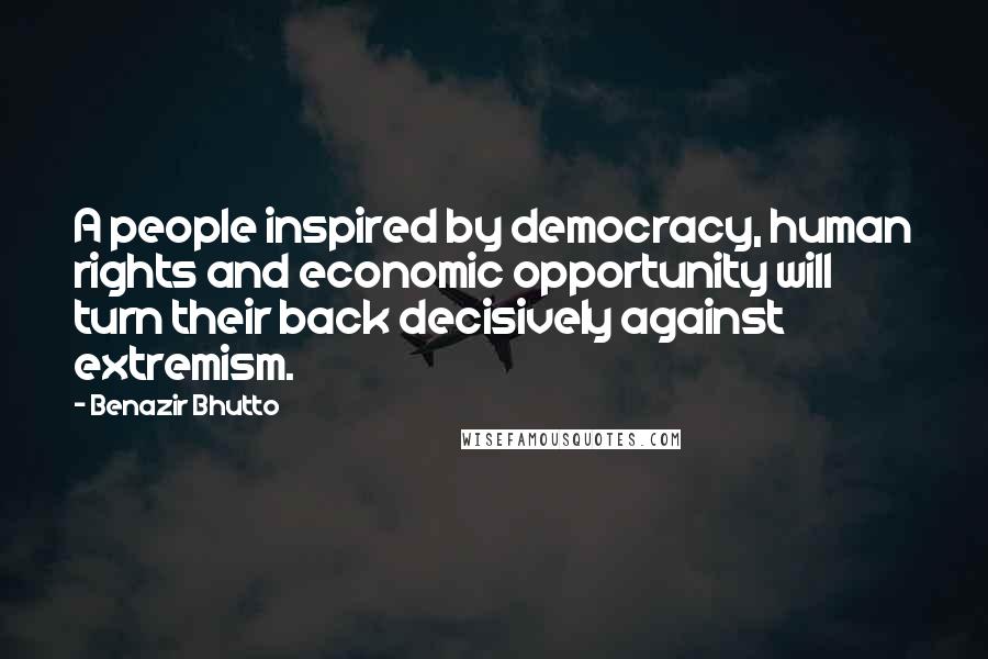 Benazir Bhutto Quotes: A people inspired by democracy, human rights and economic opportunity will turn their back decisively against extremism.