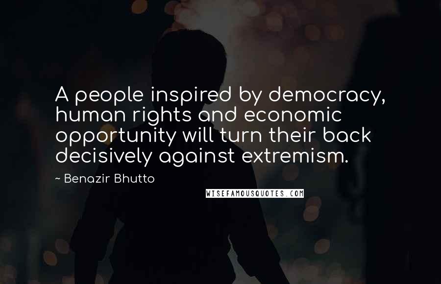 Benazir Bhutto Quotes: A people inspired by democracy, human rights and economic opportunity will turn their back decisively against extremism.