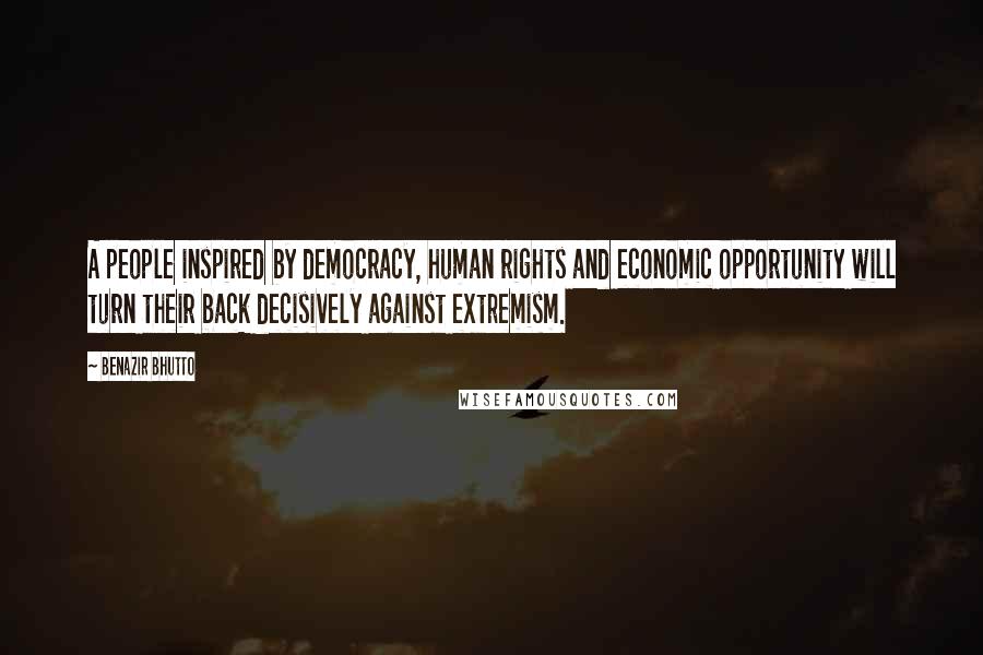 Benazir Bhutto Quotes: A people inspired by democracy, human rights and economic opportunity will turn their back decisively against extremism.