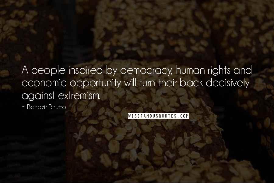 Benazir Bhutto Quotes: A people inspired by democracy, human rights and economic opportunity will turn their back decisively against extremism.