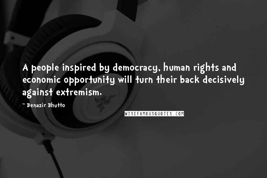 Benazir Bhutto Quotes: A people inspired by democracy, human rights and economic opportunity will turn their back decisively against extremism.