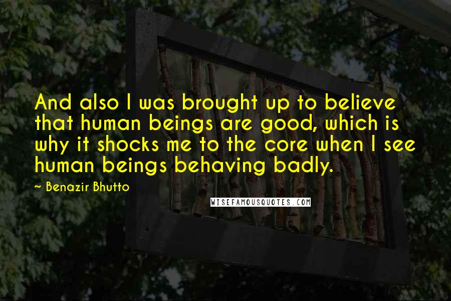 Benazir Bhutto Quotes: And also I was brought up to believe that human beings are good, which is why it shocks me to the core when I see human beings behaving badly.