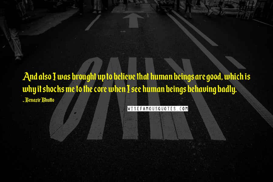 Benazir Bhutto Quotes: And also I was brought up to believe that human beings are good, which is why it shocks me to the core when I see human beings behaving badly.