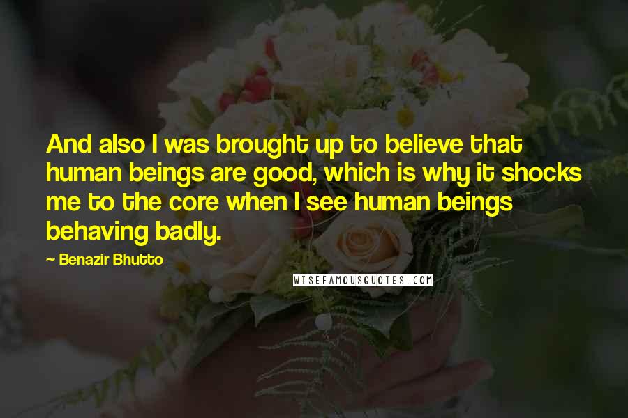 Benazir Bhutto Quotes: And also I was brought up to believe that human beings are good, which is why it shocks me to the core when I see human beings behaving badly.